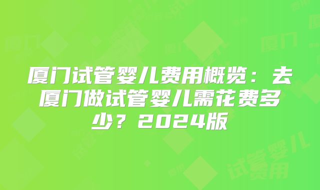 厦门试管婴儿费用概览:去厦门做试管婴儿需花费多少?2024版