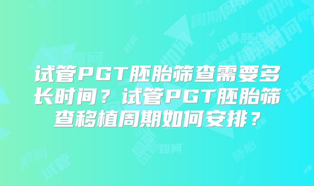 试管PGT胚胎筛查需要多长时间?试管PGT胚胎筛查移植周期如何安排?