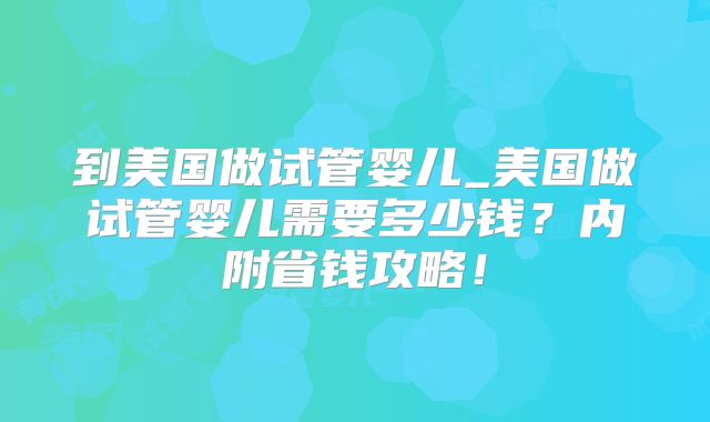 到美国做试管婴儿_美国做试管婴儿需要多少钱？内附省钱攻略！