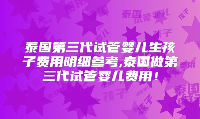 泰国第三代试管婴儿生孩子费用明细参考,泰国做第三代试管婴儿费用！