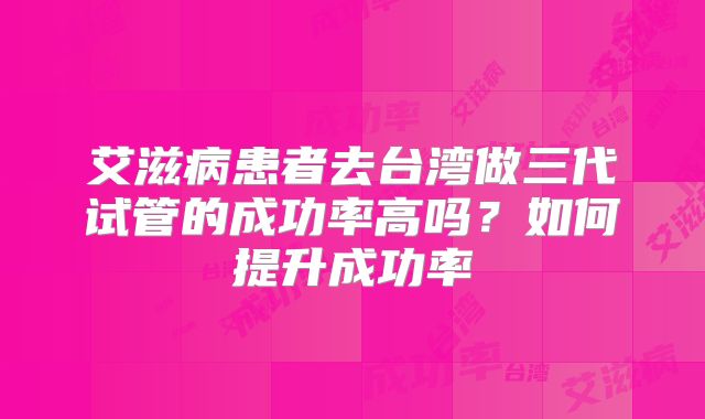 艾滋病患者去台湾做三代试管的成功率高吗？如何提升成功率