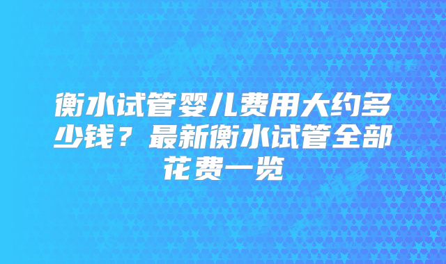 衡水试管婴儿费用大约多少钱？最新衡水试管全部花费一览