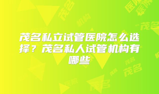 茂名私立试管医院怎么选择?茂名私人试管机构有哪些