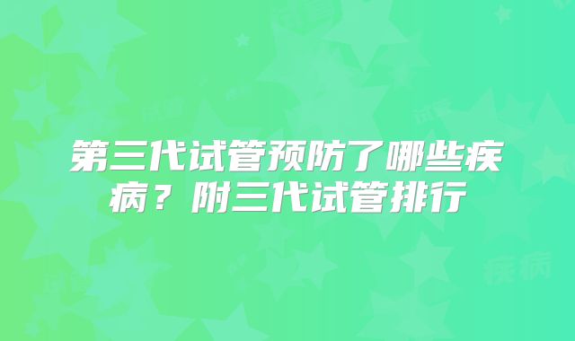 第三代试管预防了哪些疾病？附三代试管排行