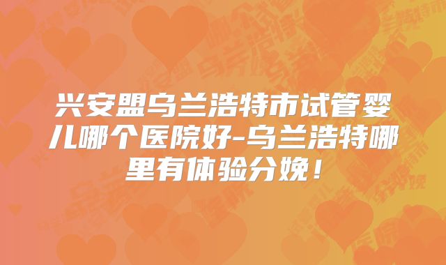 兴安盟乌兰浩特市试管婴儿哪个医院好-乌兰浩特哪里有体验分娩！
