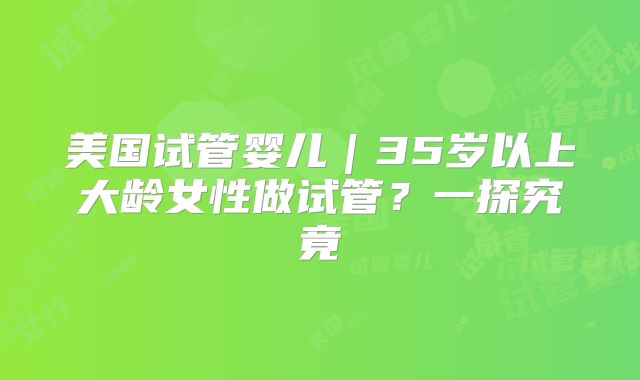 美国试管婴儿｜35岁以上大龄女性做试管？一探究竟