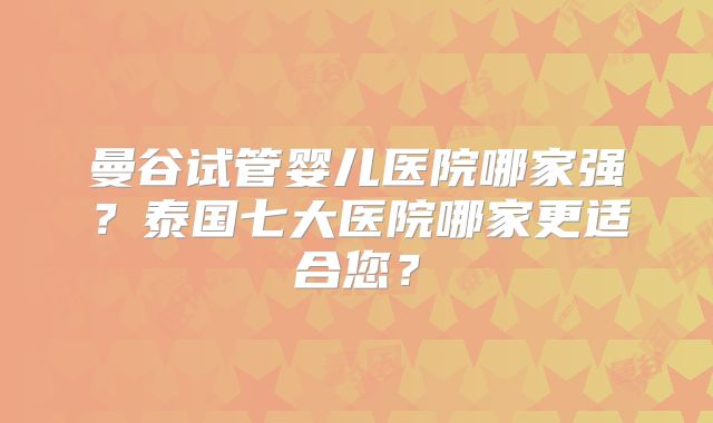 曼谷试管婴儿医院哪家强?泰国七大医院哪家更适合您?