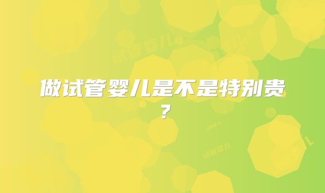 做试管婴儿是不是特别贵？