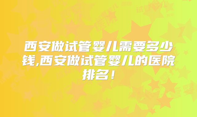 西安做试管婴儿需要多少钱,西安做试管婴儿的医院排名!