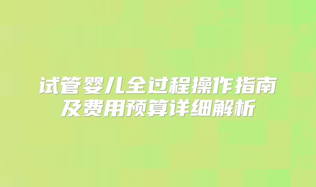 试管婴儿全过程操作指南及费用预算详细解析