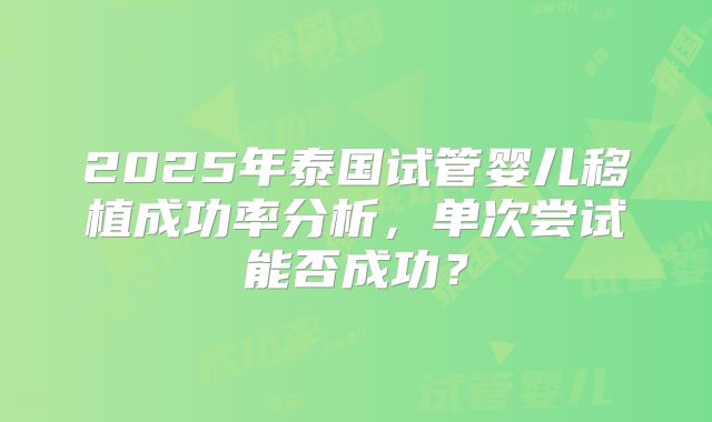 2025年泰国试管婴儿移植成功率分析，单次尝试能否成功？