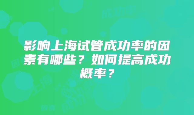 影响上海试管成功率的因素有哪些？如何提高成功概率？