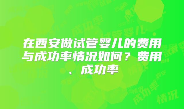 在西安做试管婴儿的费用与成功率情况如何？费用、成功率