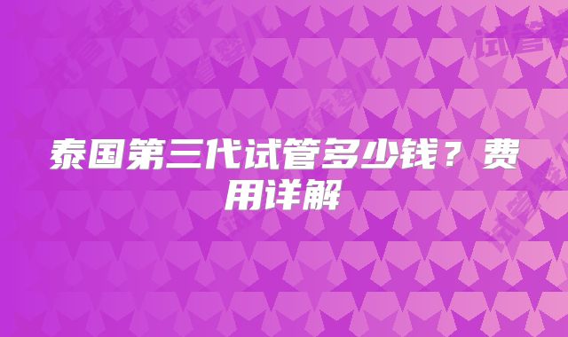 泰国第三代试管多少钱？费用详解