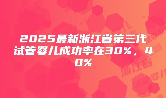 2025最新浙江省第三代试管婴儿成功率在30%，40%