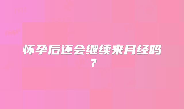 怀孕后还会继续来月经吗？