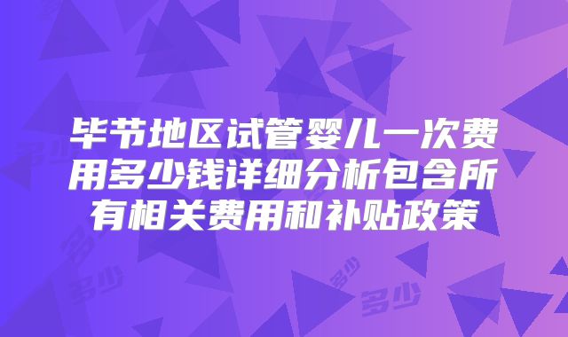 毕节地区试管婴儿一次费用多少钱详细分析包含所有相关费用和补贴政策