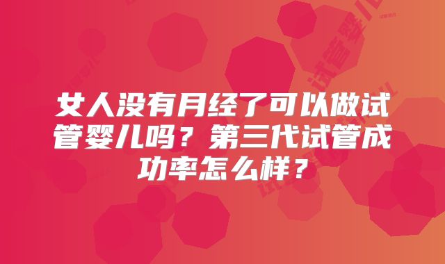 女人没有月经了可以做试管婴儿吗?第三代试管成功率怎么样?