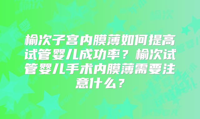 榆次子宫内膜薄如何提高试管婴儿成功率？榆次试管婴儿手术内膜薄需要注意什么？