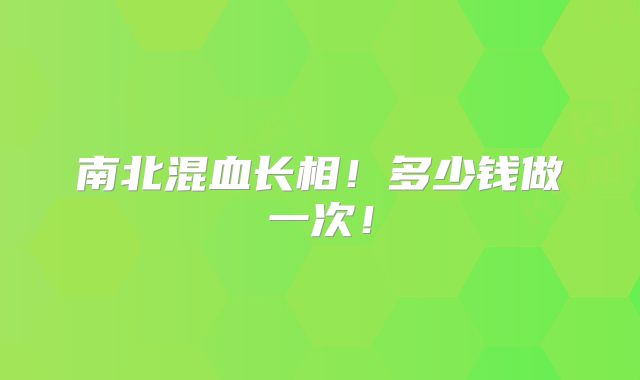 南北混血长相！多少钱做一次！