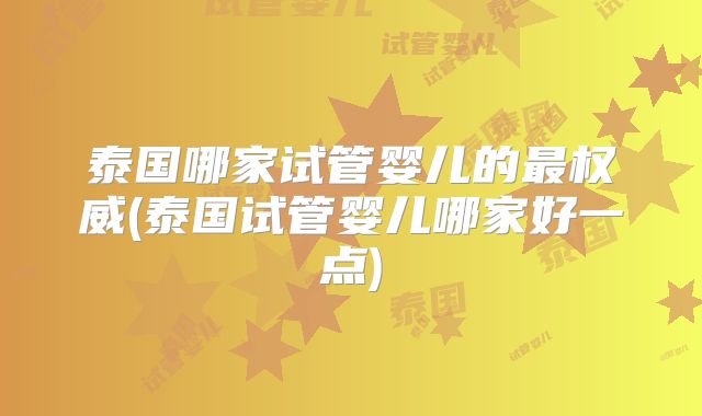 泰国哪家试管婴儿的最权威(泰国试管婴儿哪家好一点)