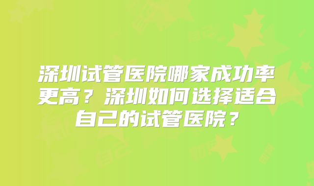 深圳试管医院哪家成功率更高？深圳如何选择适合自己的试管医院？