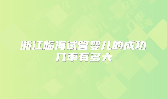 浙江临海试管婴儿的成功几率有多大