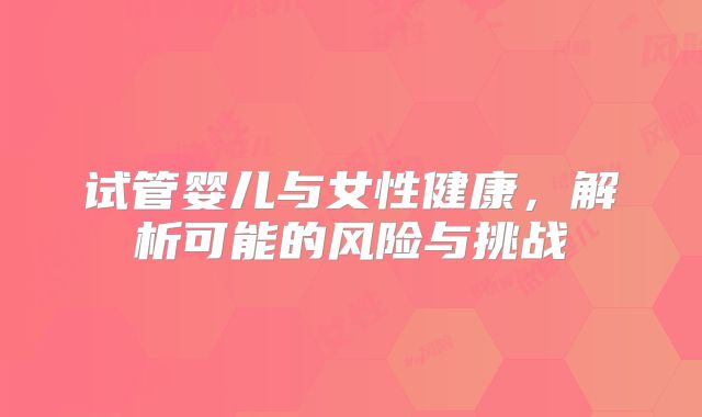 试管婴儿与女性健康，解析可能的风险与挑战