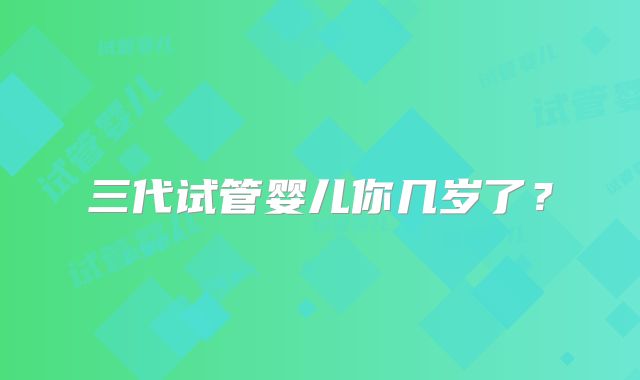三代试管婴儿你几岁了?