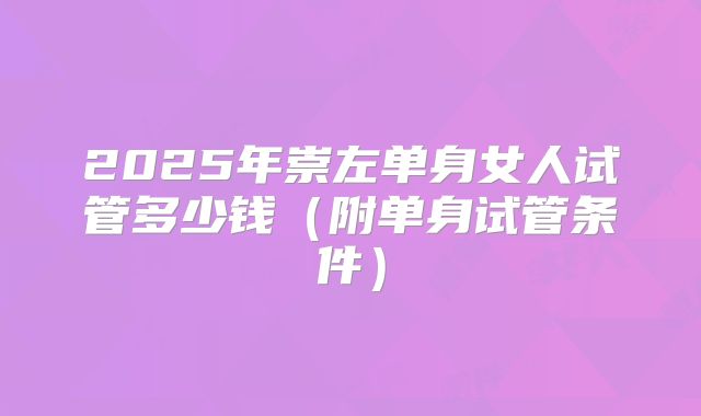 2025年崇左单身女人试管多少钱（附单身试管条件）