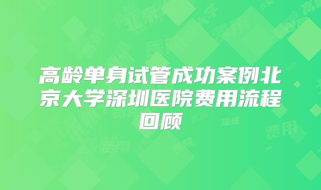 高龄单身试管成功案例北京大学深圳医院费用流程回顾
