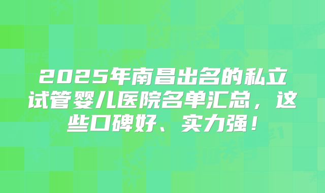 2025年南昌出名的私立试管婴儿医院名单汇总，这些口碑好、实力强！