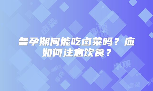 备孕期间能吃卤菜吗?应如何注意饮食?