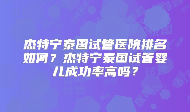 杰特宁泰国试管医院排名如何？杰特宁泰国试管婴儿成功率高吗？