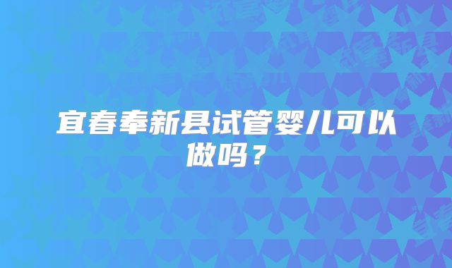 宜春奉新县试管婴儿可以做吗？