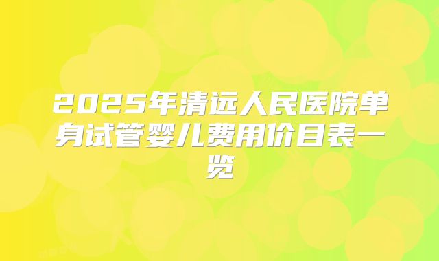 2025年清远人民医院单身试管婴儿费用价目表一览