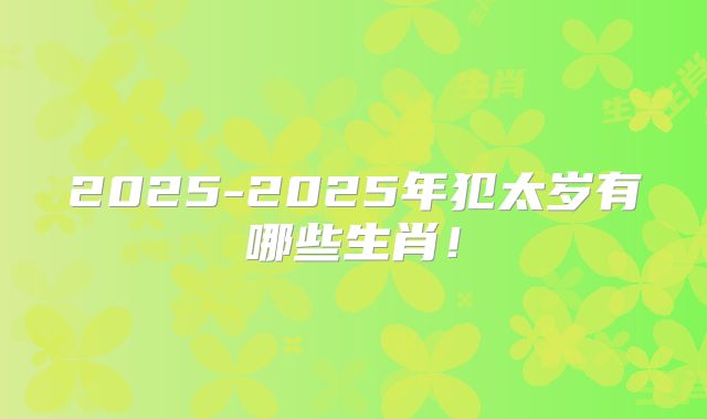 2025-2025年犯太岁有哪些生肖！