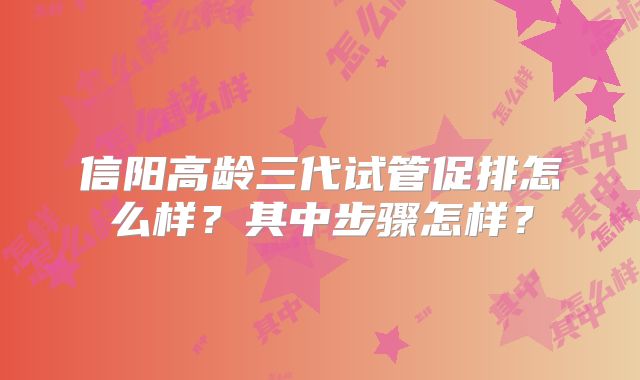 信阳高龄三代试管促排怎么样？其中步骤怎样？