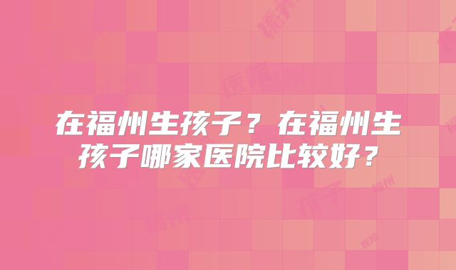 在福州生孩子？在福州生孩子哪家医院比较好？