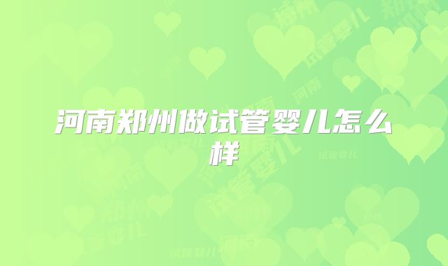 河南郑州做试管婴儿怎么样