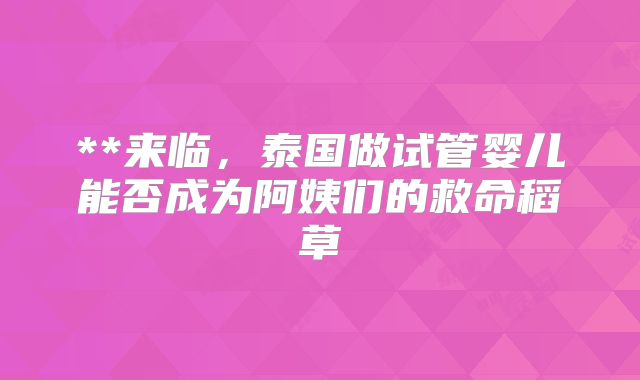 **来临，泰国做试管婴儿能否成为阿姨们的救命稻草