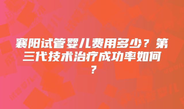 襄阳试管婴儿费用多少？第三代技术治疗成功率如何？