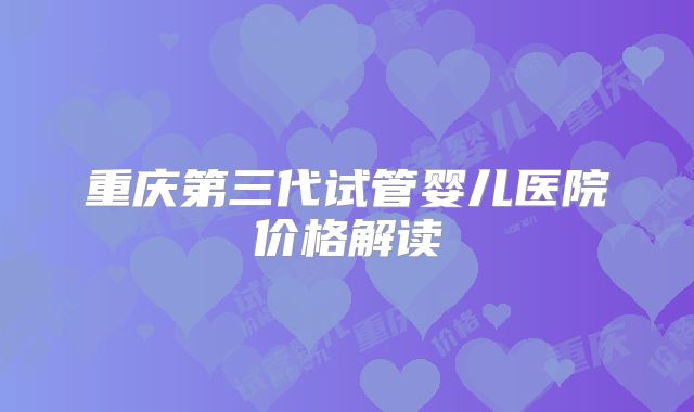 重庆第三代试管婴儿医院价格解读