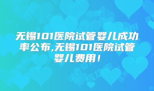 无锡101医院试管婴儿成功率公布,无锡101医院试管婴儿费用!