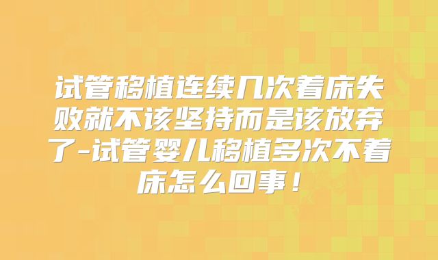 试管移植连续几次着床失败就不该坚持而是该放弃了-试管婴儿移植多次不着床怎么回事!