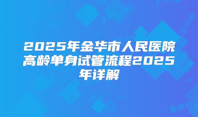 2025年金华市人民医院高龄单身试管流程2025年详解