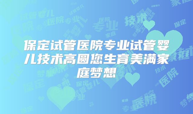 保定试管医院专业试管婴儿技术高圆您生育美满家庭梦想