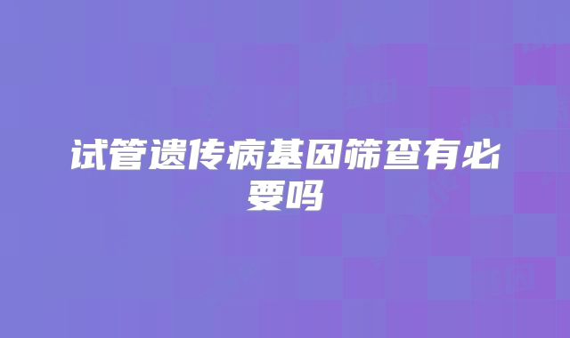 试管遗传病基因筛查有必要吗