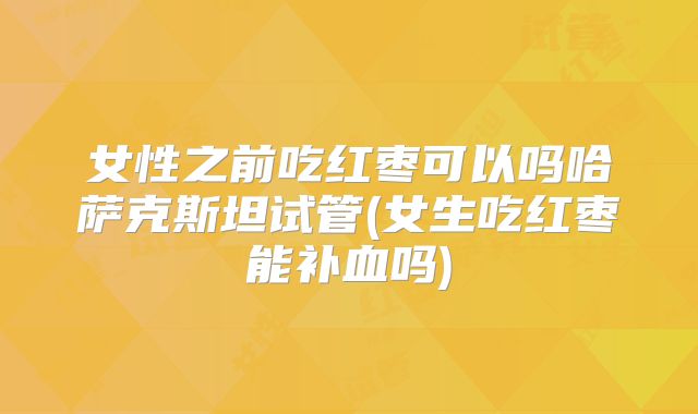 女性之前吃红枣可以吗哈萨克斯坦试管(女生吃红枣能补血吗)
