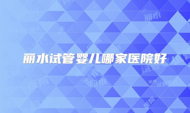 丽水试管婴儿哪家医院好